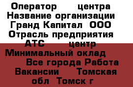 Оператор Call-центра › Название организации ­ Гранд Капитал, ООО › Отрасль предприятия ­ АТС, call-центр › Минимальный оклад ­ 30 000 - Все города Работа » Вакансии   . Томская обл.,Томск г.